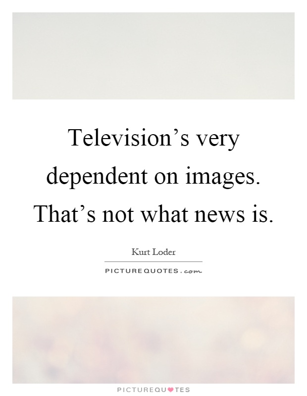Television's very dependent on images. That's not what news is Picture Quote #1