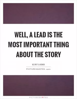Well, a lead is the most important thing about the story Picture Quote #1