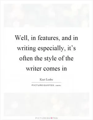 Well, in features, and in writing especially, it’s often the style of the writer comes in Picture Quote #1