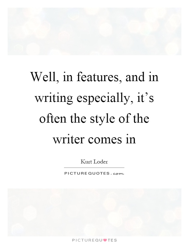 Well, in features, and in writing especially, it's often the style of the writer comes in Picture Quote #1