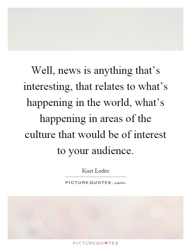 Well, news is anything that's interesting, that relates to what's happening in the world, what's happening in areas of the culture that would be of interest to your audience Picture Quote #1