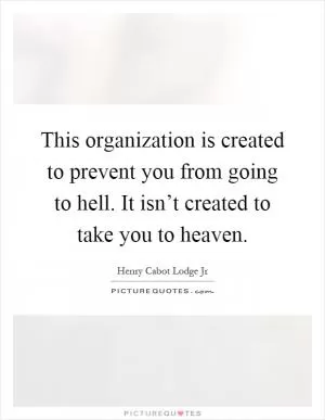 This organization is created to prevent you from going to hell. It isn’t created to take you to heaven Picture Quote #1
