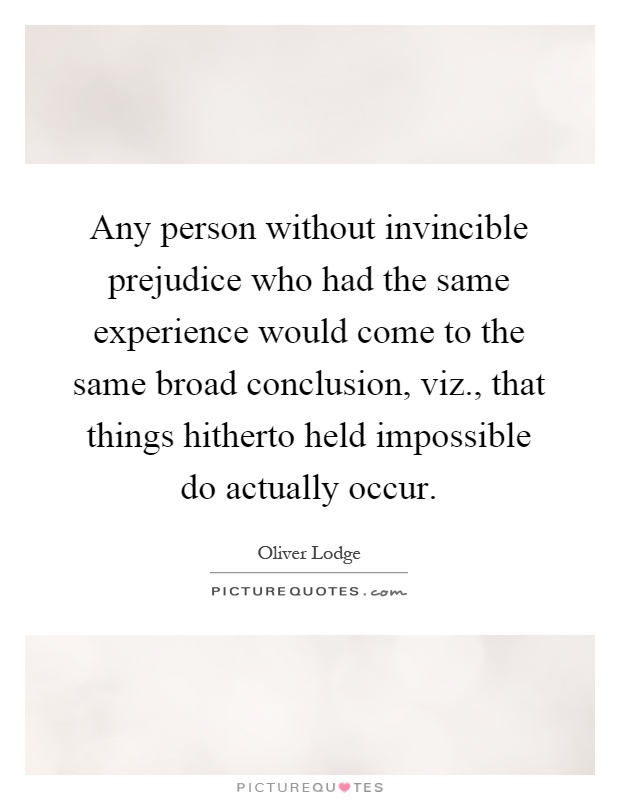 Any person without invincible prejudice who had the same experience would come to the same broad conclusion, viz., that things hitherto held impossible do actually occur Picture Quote #1