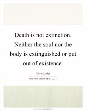Death is not extinction. Neither the soul nor the body is extinguished or put out of existence Picture Quote #1