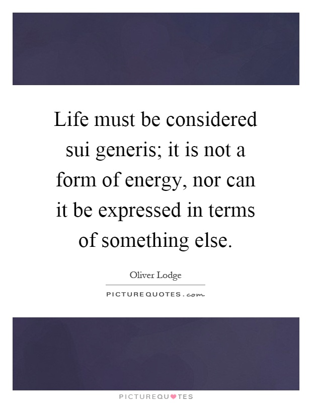 Life must be considered sui generis; it is not a form of energy, nor can it be expressed in terms of something else Picture Quote #1