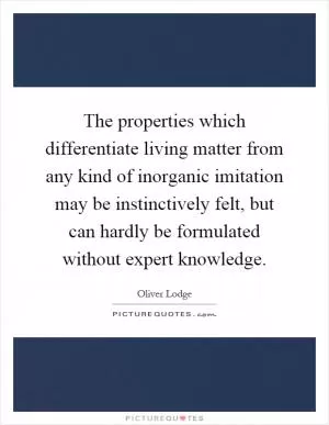 The properties which differentiate living matter from any kind of inorganic imitation may be instinctively felt, but can hardly be formulated without expert knowledge Picture Quote #1