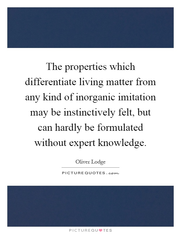 The properties which differentiate living matter from any kind of inorganic imitation may be instinctively felt, but can hardly be formulated without expert knowledge Picture Quote #1