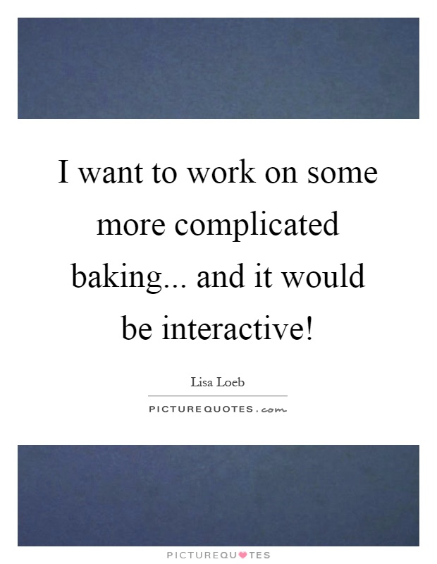 I want to work on some more complicated baking... and it would be interactive! Picture Quote #1