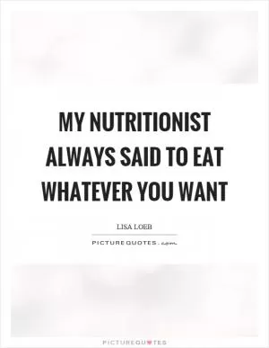 My nutritionist always said to eat whatever you want Picture Quote #1