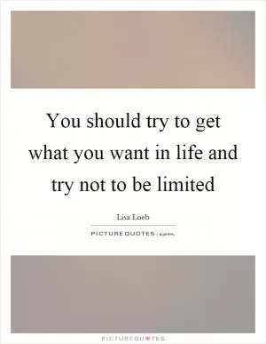 You should try to get what you want in life and try not to be limited Picture Quote #1