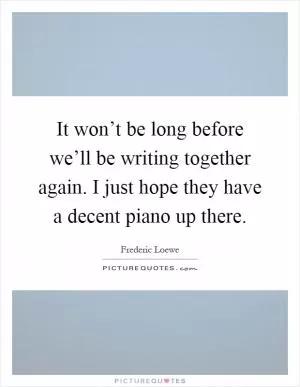 It won’t be long before we’ll be writing together again. I just hope they have a decent piano up there Picture Quote #1