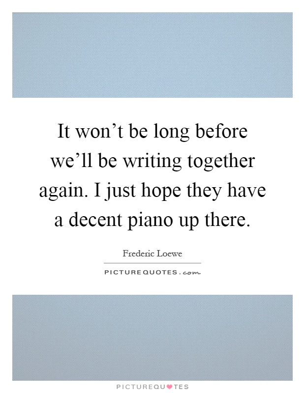 It won't be long before we'll be writing together again. I just hope they have a decent piano up there Picture Quote #1