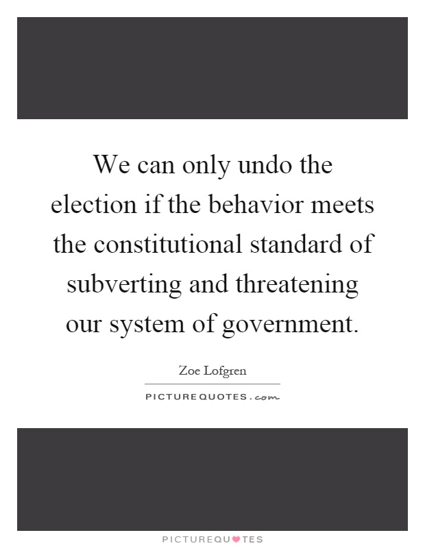 We can only undo the election if the behavior meets the constitutional standard of subverting and threatening our system of government Picture Quote #1