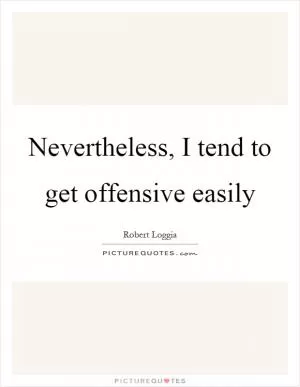 Nevertheless, I tend to get offensive easily Picture Quote #1