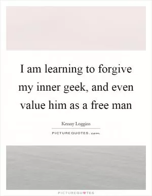 I am learning to forgive my inner geek, and even value him as a free man Picture Quote #1
