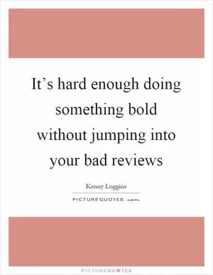 It’s hard enough doing something bold without jumping into your bad reviews Picture Quote #1