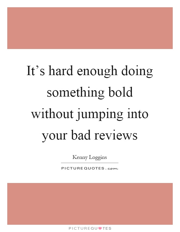 It's hard enough doing something bold without jumping into your bad reviews Picture Quote #1