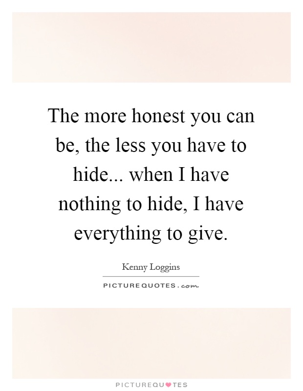 The more honest you can be, the less you have to hide... when I have nothing to hide, I have everything to give Picture Quote #1