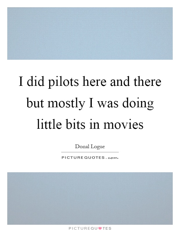 I did pilots here and there but mostly I was doing little bits in movies Picture Quote #1