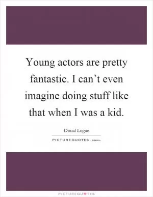 Young actors are pretty fantastic. I can’t even imagine doing stuff like that when I was a kid Picture Quote #1