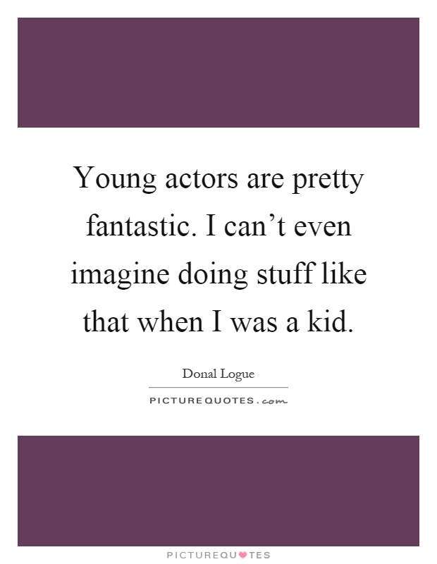 Young actors are pretty fantastic. I can't even imagine doing stuff like that when I was a kid Picture Quote #1