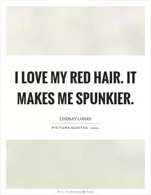 I love my red hair. It makes me spunkier Picture Quote #1