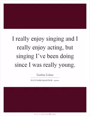 I really enjoy singing and I really enjoy acting, but singing I’ve been doing since I was really young Picture Quote #1