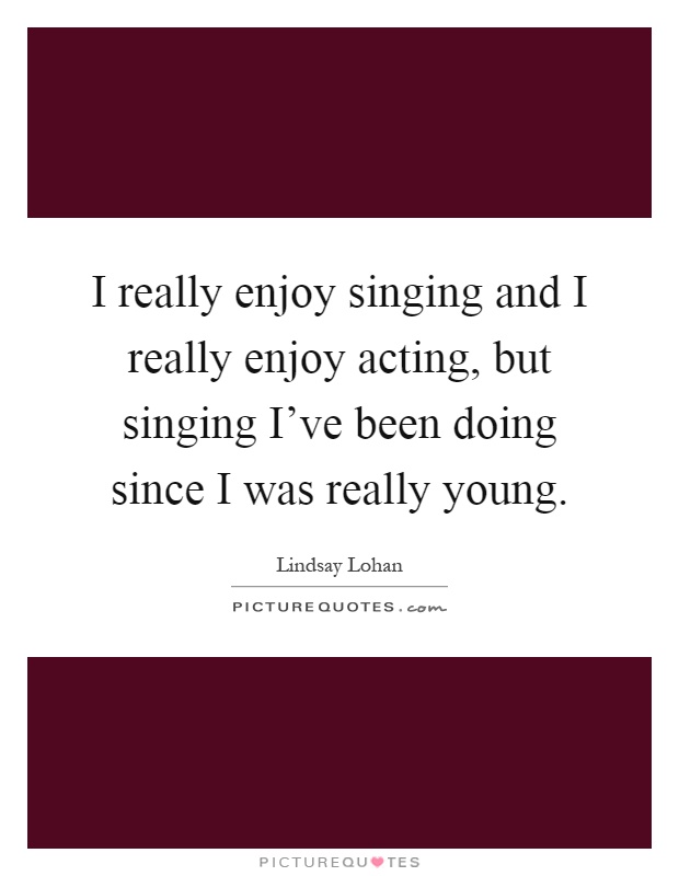 I really enjoy singing and I really enjoy acting, but singing I've been doing since I was really young Picture Quote #1