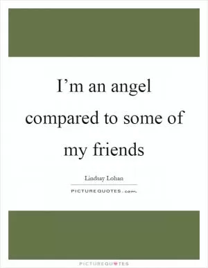 I’m an angel compared to some of my friends Picture Quote #1