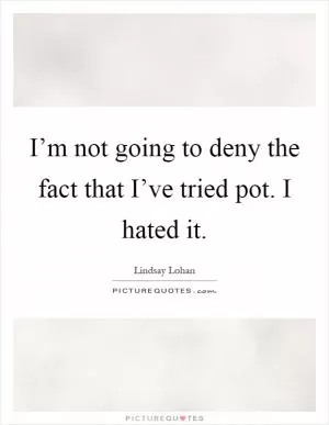 I’m not going to deny the fact that I’ve tried pot. I hated it Picture Quote #1