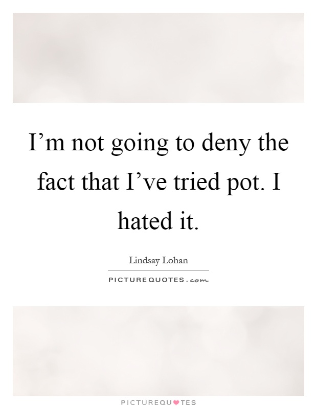 I'm not going to deny the fact that I've tried pot. I hated it Picture Quote #1