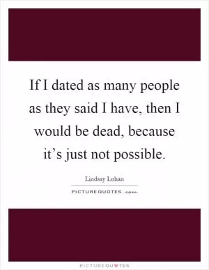If I dated as many people as they said I have, then I would be dead, because it’s just not possible Picture Quote #1