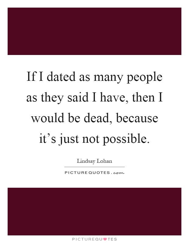 If I dated as many people as they said I have, then I would be dead, because it's just not possible Picture Quote #1