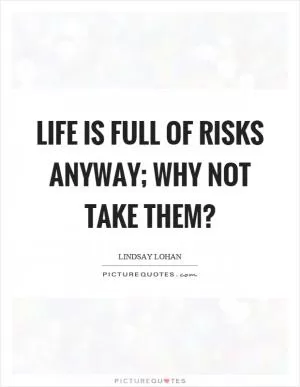 Life is full of risks anyway; why not take them? Picture Quote #1