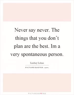 Never say never. The things that you don’t plan are the best. Im a very spontaneous person Picture Quote #1