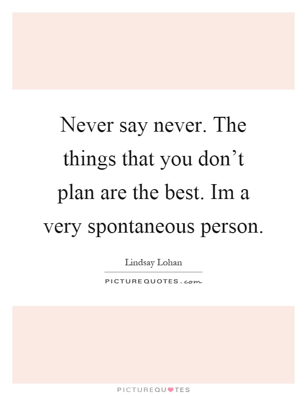 Never say never. The things that you don't plan are the best. Im a very spontaneous person Picture Quote #1