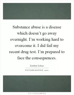 Substance abuse is a disease which doesn’t go away overnight. I’m working hard to overcome it. I did fail my recent drug test. I’m prepared to face the consequences Picture Quote #1