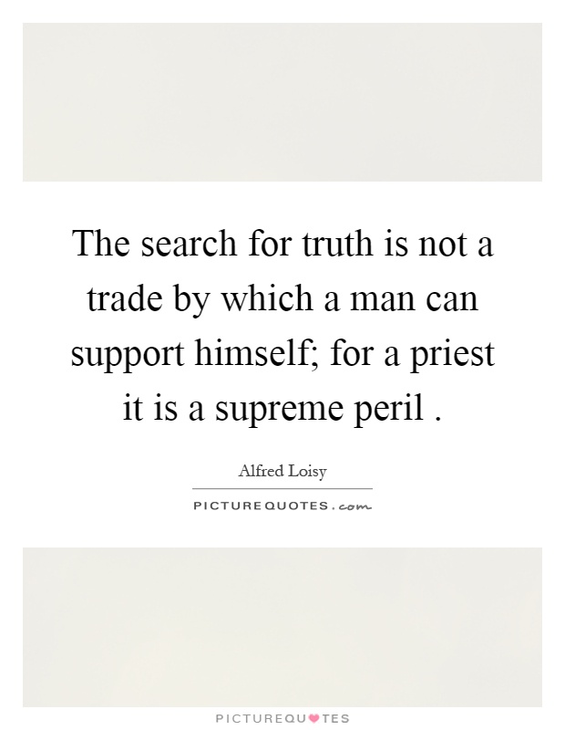 The search for truth is not a trade by which a man can support himself; for a priest it is a supreme peril Picture Quote #1