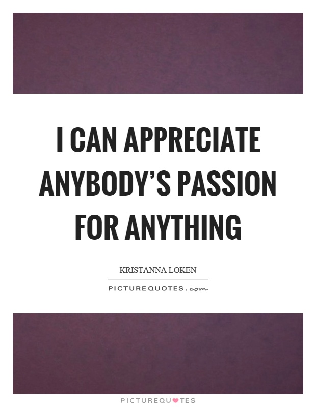 I can appreciate anybody's passion for anything Picture Quote #1