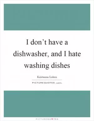 I don’t have a dishwasher, and I hate washing dishes Picture Quote #1