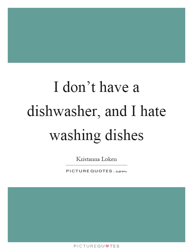 I don't have a dishwasher, and I hate washing dishes Picture Quote #1