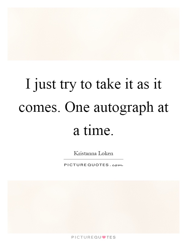I just try to take it as it comes. One autograph at a time Picture Quote #1
