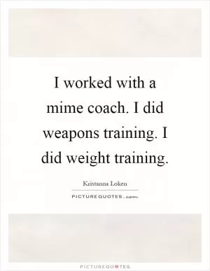 I worked with a mime coach. I did weapons training. I did weight training Picture Quote #1