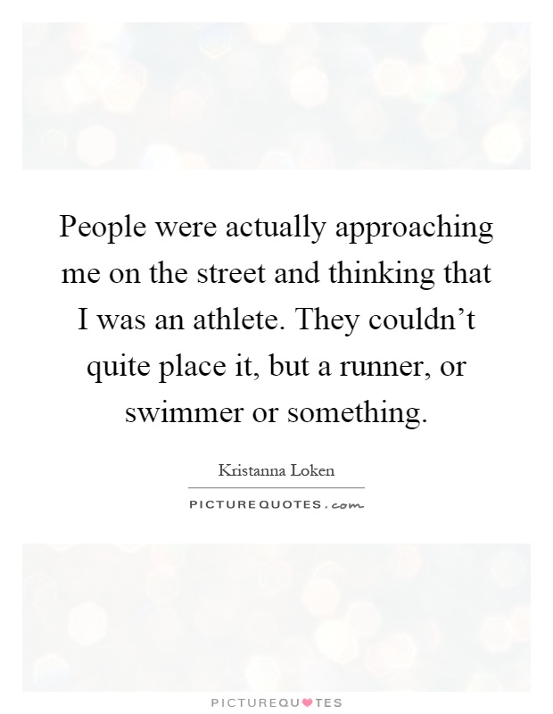 People were actually approaching me on the street and thinking that I was an athlete. They couldn't quite place it, but a runner, or swimmer or something Picture Quote #1