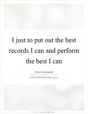 I just to put out the best records I can and perform the best I can Picture Quote #1