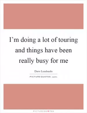 I’m doing a lot of touring and things have been really busy for me Picture Quote #1