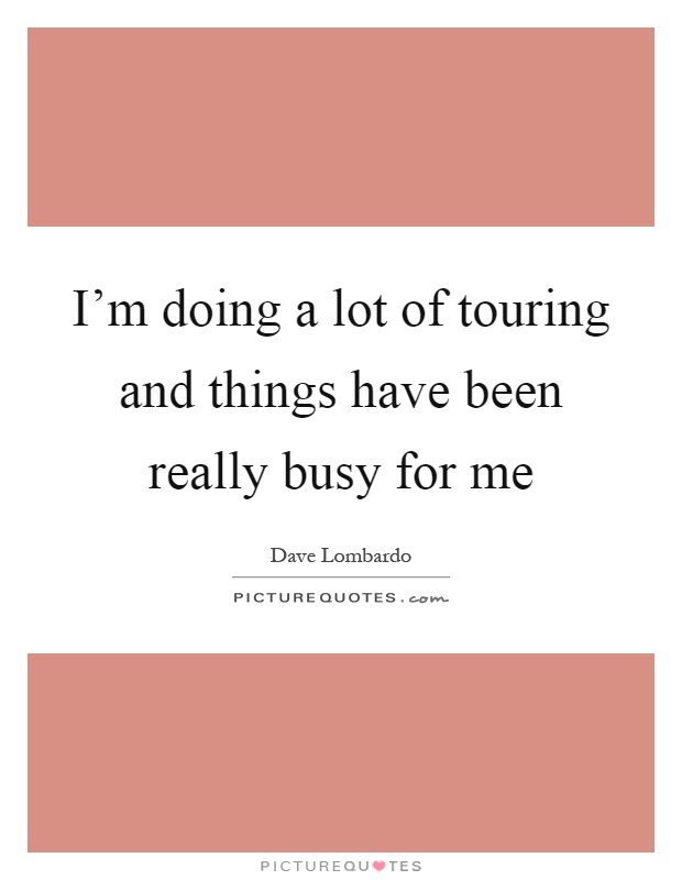 I'm doing a lot of touring and things have been really busy for me Picture Quote #1
