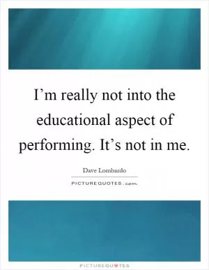 I’m really not into the educational aspect of performing. It’s not in me Picture Quote #1