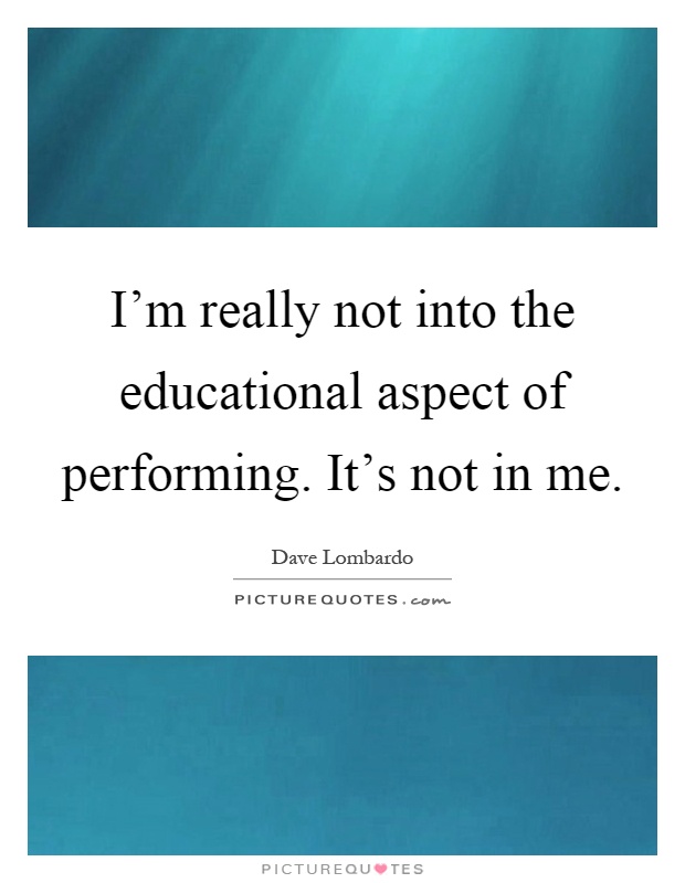 I'm really not into the educational aspect of performing. It's not in me Picture Quote #1