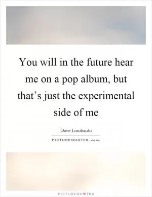 You will in the future hear me on a pop album, but that’s just the experimental side of me Picture Quote #1